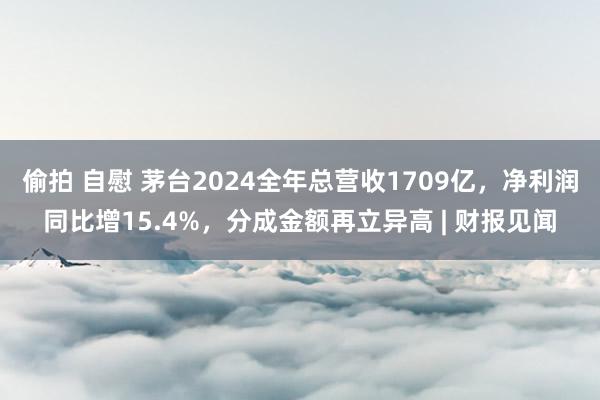 偷拍 自慰 茅台2024全年总营收1709亿，净利润同比增15.4%，分成金额再立异高 | 财报见闻