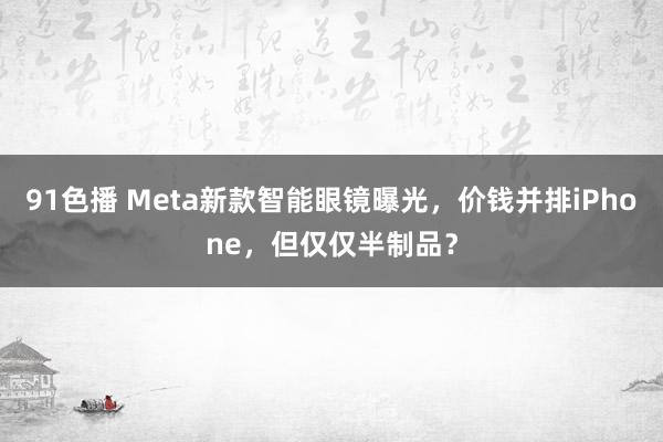 91色播 Meta新款智能眼镜曝光，价钱并排iPhone，但仅仅半制品？