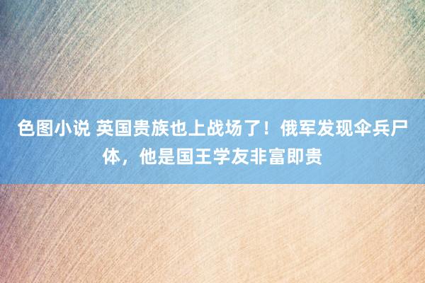 色图小说 英国贵族也上战场了！俄军发现伞兵尸体，他是国王学友非富即贵