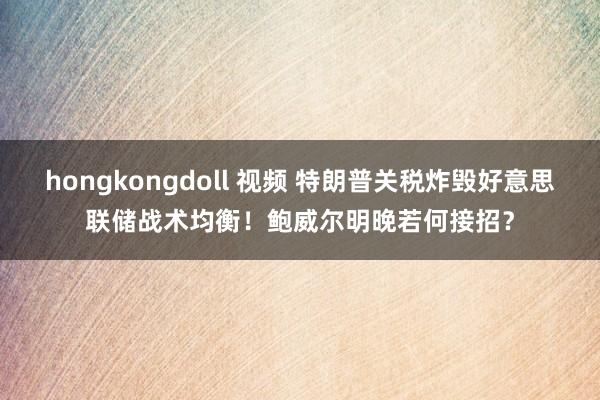 hongkongdoll 视频 特朗普关税炸毁好意思联储战术均衡！鲍威尔明晚若何接招？