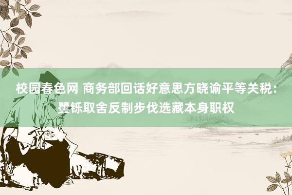 校园春色网 商务部回话好意思方晓谕平等关税：矍铄取舍反制步伐选藏本身职权