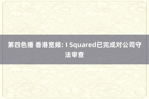第四色播 香港宽频: I Squared已完成对公司守法审查