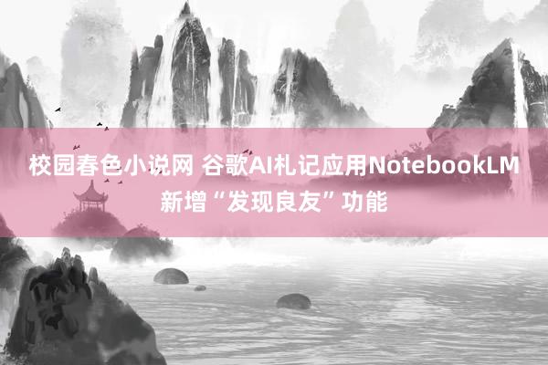 校园春色小说网 谷歌AI札记应用NotebookLM新增“发现良友”功能