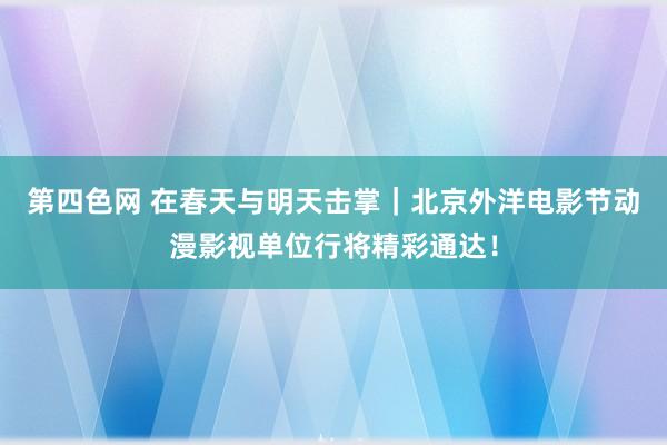 第四色网 在春天与明天击掌｜北京外洋电影节动漫影视单位行将精彩通达！