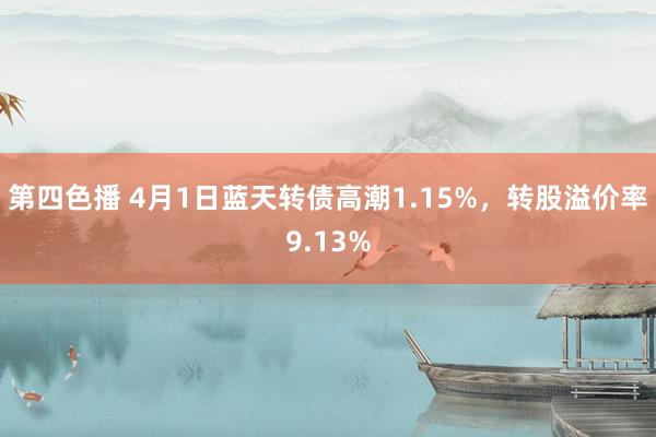 第四色播 4月1日蓝天转债高潮1.15%，转股溢价率9.13%