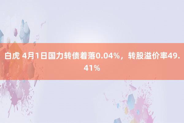 白虎 4月1日国力转债着落0.04%，转股溢价率49.41%