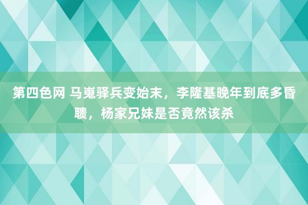 第四色网 马嵬驿兵变始末，李隆基晚年到底多昏聩，杨家兄妹是否竟然该杀