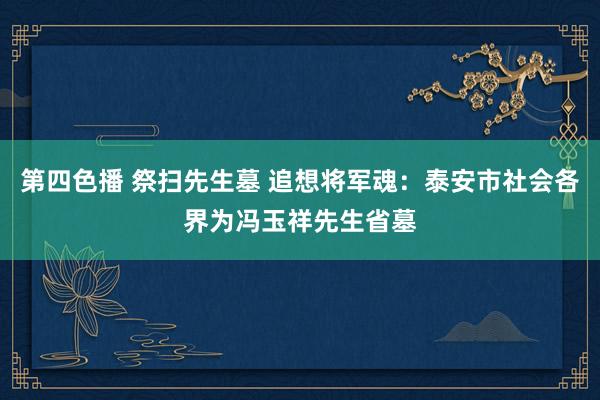 第四色播 祭扫先生墓 追想将军魂：泰安市社会各界为冯玉祥先生省墓