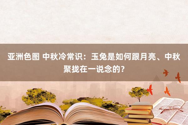 亚洲色图 中秋冷常识：玉兔是如何跟月亮、中秋聚拢在一说念的？