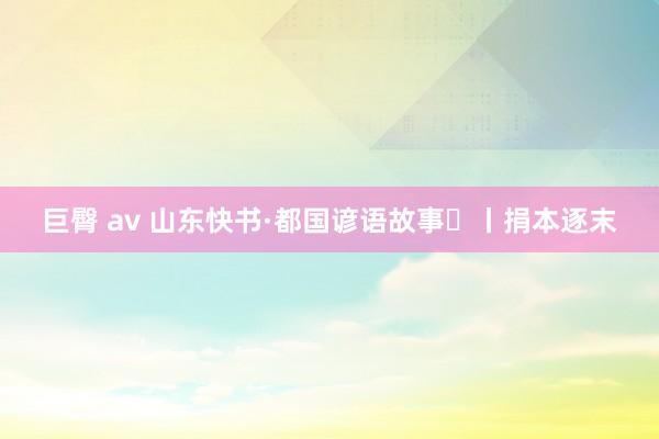 巨臀 av 山东快书·都国谚语故事㉚丨捐本逐末