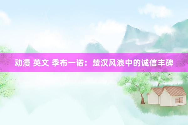 动漫 英文 季布一诺：楚汉风浪中的诚信丰碑