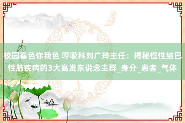 校园春色你我色 呼吸科刘广玲主任：揭秘慢性结巴性肺疾病的3大高发东说念主群_身分_患者_气体