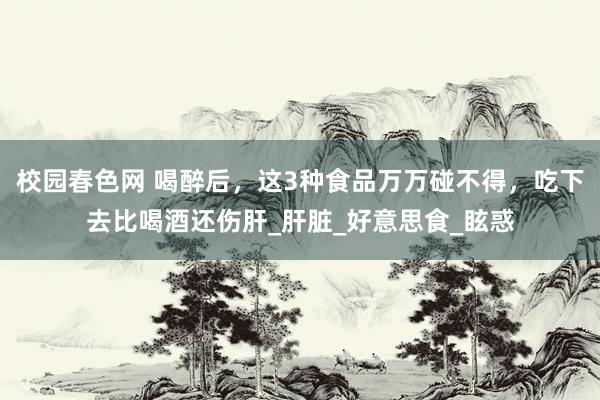 校园春色网 喝醉后，这3种食品万万碰不得，吃下去比喝酒还伤肝_肝脏_好意思食_眩惑