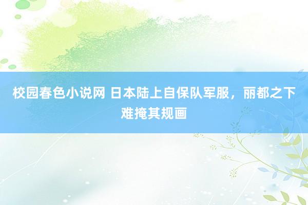 校园春色小说网 日本陆上自保队军服，丽都之下难掩其规画