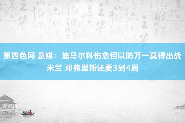 第四色网 意媒：迪马尔科伤愈但以防万一莫得出战米兰 邓弗里斯还要3到4周