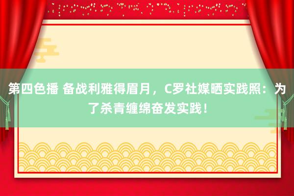第四色播 备战利雅得眉月，C罗社媒晒实践照：为了杀青缠绵奋发实践！