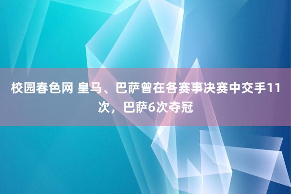 校园春色网 皇马、巴萨曾在各赛事决赛中交手11次，巴萨6次夺冠