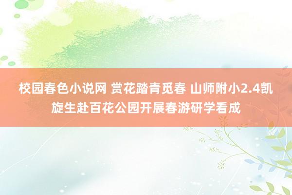 校园春色小说网 赏花踏青觅春 山师附小2.4凯旋生赴百花公园开展春游研学看成
