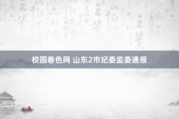 校园春色网 山东2市纪委监委通报