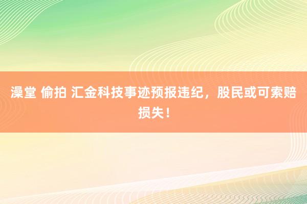 澡堂 偷拍 汇金科技事迹预报违纪，股民或可索赔损失！