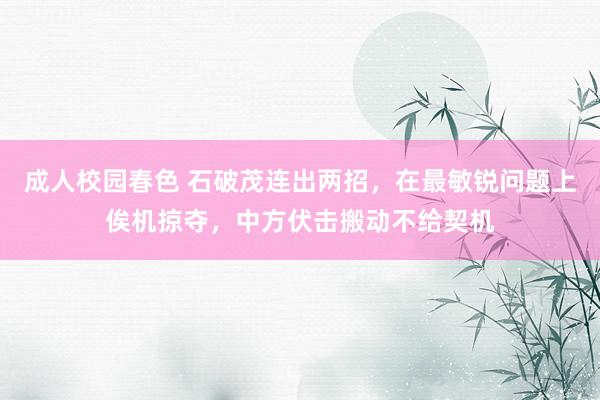 成人校园春色 石破茂连出两招，在最敏锐问题上俟机掠夺，中方伏击搬动不给契机