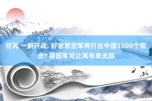 巨乳 一朝开战， 好意思空军将打击中国1300个观念? 目田军可让其有来无回