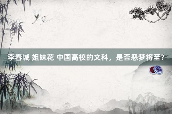李春城 姐妹花 中国高校的文科，是否恶梦将至？