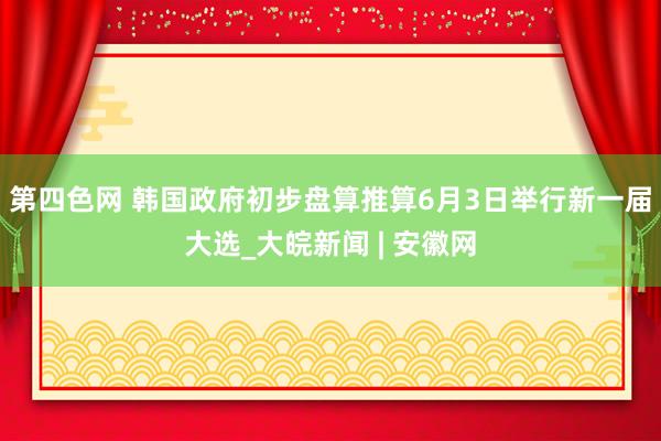 第四色网 韩国政府初步盘算推算6月3日举行新一届大选_大皖新闻 | 安徽网