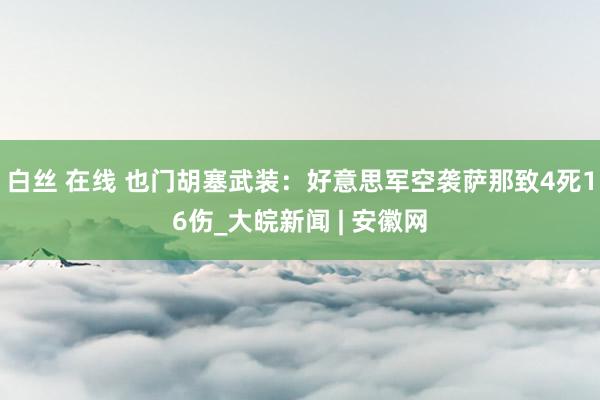 白丝 在线 也门胡塞武装：好意思军空袭萨那致4死16伤_大皖新闻 | 安徽网