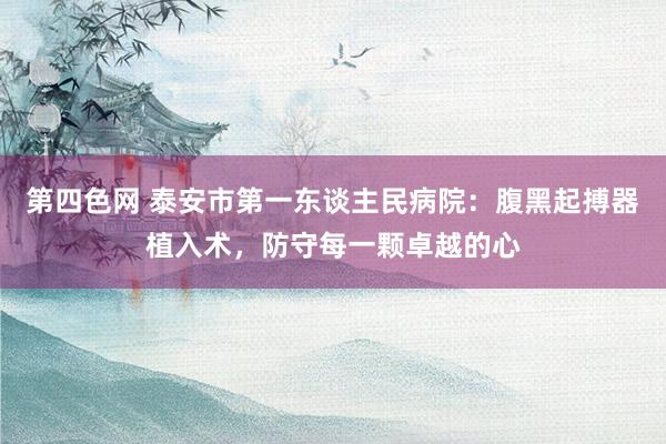 第四色网 泰安市第一东谈主民病院：腹黑起搏器植入术，防守每一颗卓越的心