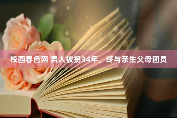 校园春色网 男人被拐34年，终与亲生父母团员
