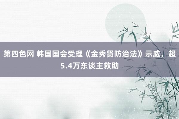 第四色网 韩国国会受理《金秀贤防治法》示威，超5.4万东谈主救助