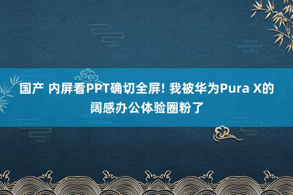 国产 内屏看PPT确切全屏! 我被华为Pura X的阔感办公体验圈粉了