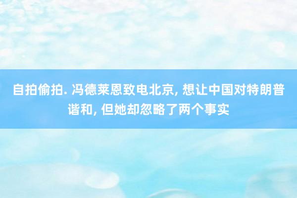 自拍偷拍. 冯德莱恩致电北京， 想让中国对特朗普谐和， 但她却忽略了两个事实