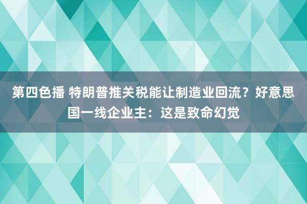 第四色播 特朗普推关税能让制造业回流？好意思国一线企业主：这是致命幻觉