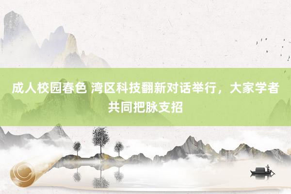 成人校园春色 湾区科技翻新对话举行，大家学者共同把脉支招