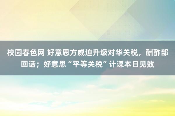 校园春色网 好意思方威迫升级对华关税，酬酢部回话；好意思“平等关税”计谋本日见效