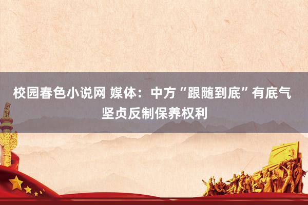 校园春色小说网 媒体：中方“跟随到底”有底气 坚贞反制保养权利