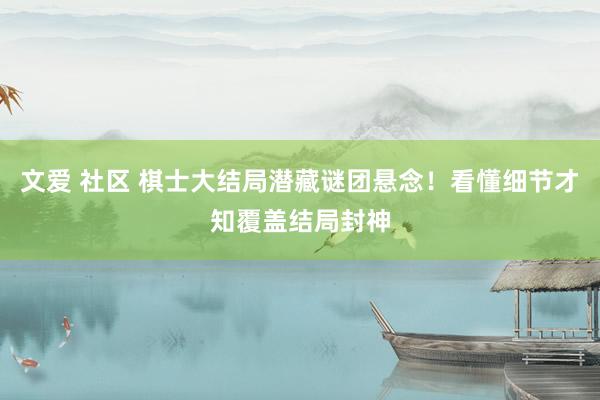 文爱 社区 棋士大结局潜藏谜团悬念！看懂细节才知覆盖结局封神