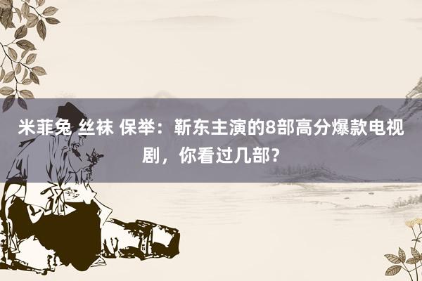 米菲兔 丝袜 保举：靳东主演的8部高分爆款电视剧，你看过几部？