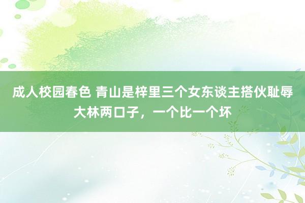 成人校园春色 青山是梓里三个女东谈主搭伙耻辱大林两口子，一个比一个坏