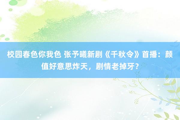 校园春色你我色 张予曦新剧《千秋令》首播：颜值好意思炸天，剧情老掉牙？