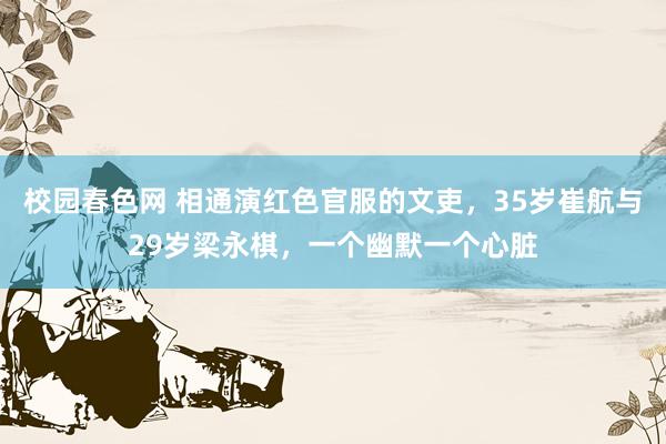 校园春色网 相通演红色官服的文吏，35岁崔航与29岁梁永棋，一个幽默一个心脏