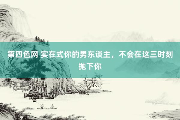 第四色网 实在式你的男东谈主，不会在这三时刻抛下你