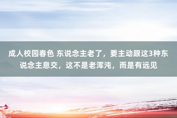 成人校园春色 东说念主老了，要主动跟这3种东说念主息交，这不是老浑沌，而是有远见