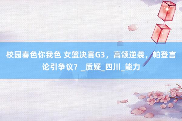 校园春色你我色 女篮决赛G3，高颂逆袭，帕登言论引争议？_质疑_四川_能力