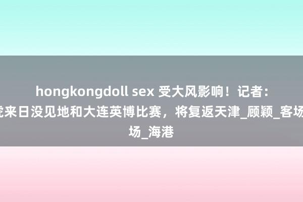 hongkongdoll sex 受大风影响！记者：津门虎来日没见地和大连英博比赛，将复返天津_顾颖_客场_海港
