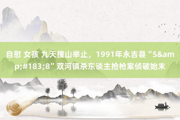自慰 女孩 九天搜山举止，1991年永吉县“5&#183;8”双河镇杀东谈主抢枪案侦破始末