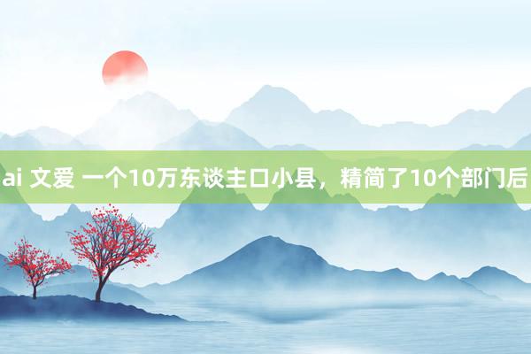 ai 文爱 一个10万东谈主口小县，精简了10个部门后