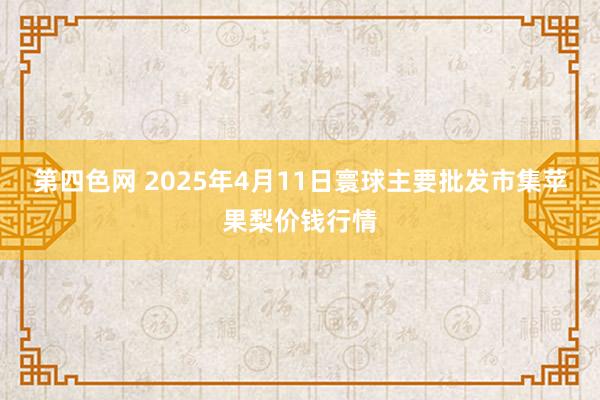 第四色网 2025年4月11日寰球主要批发市集苹果梨价钱行情